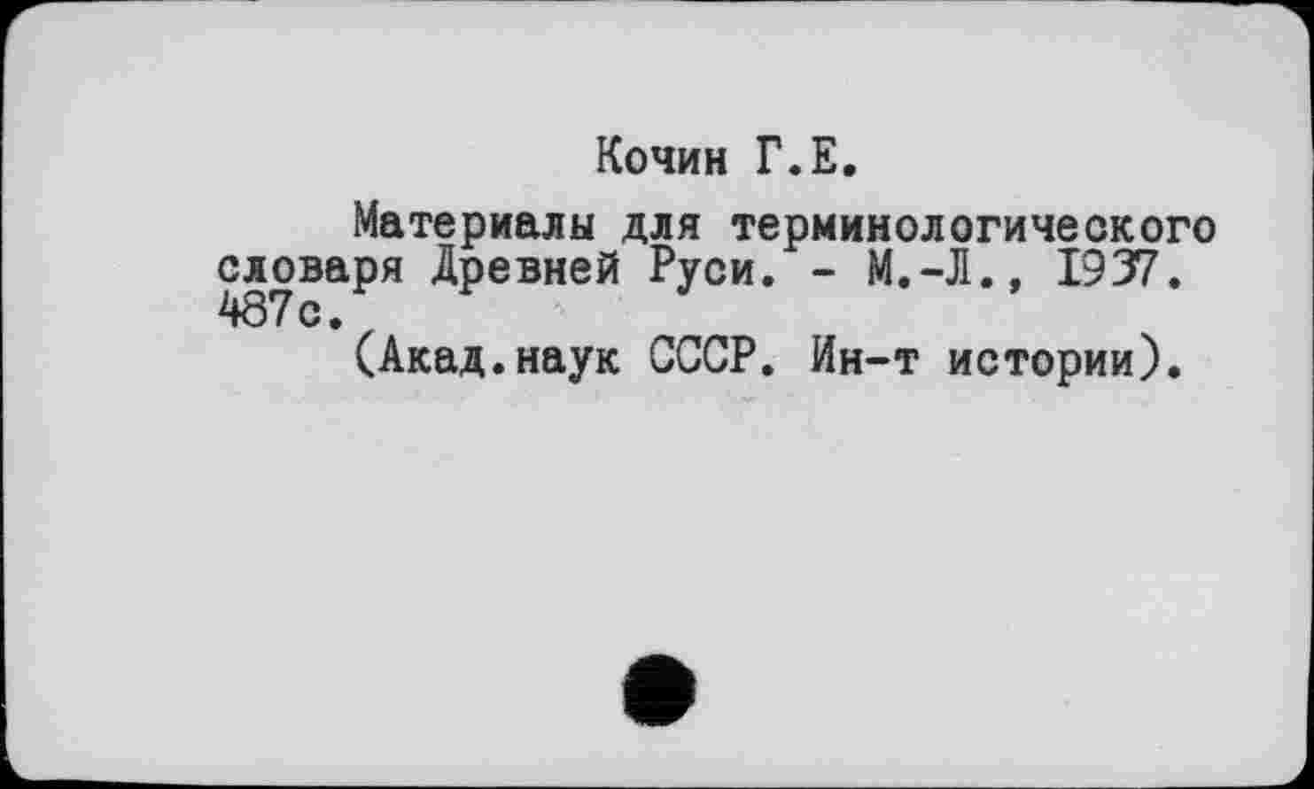 ﻿Кочин Г.Е.
Материалы для терминологического словаря Древней Руси. - М.-Л.» 1937.
(Акад.наук СССР. Ин-т истории).